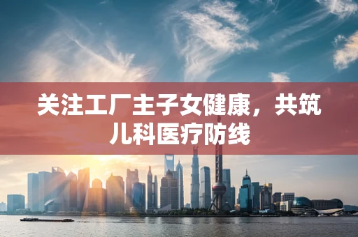 关注工厂主子女健康，共筑儿科医疗防线