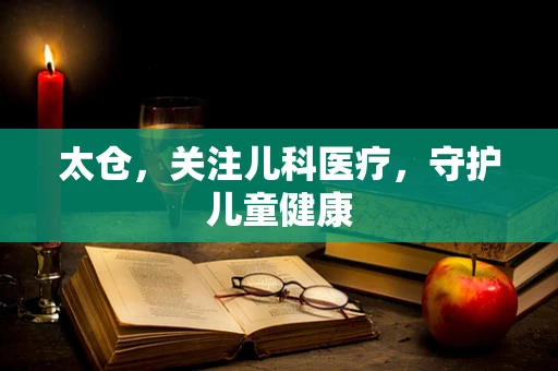 太仓，关注儿科医疗，守护儿童健康