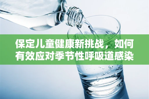 保定儿童健康新挑战，如何有效应对季节性呼吸道感染？