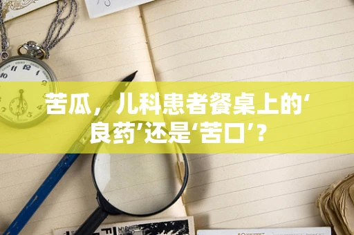 苦瓜，儿科患者餐桌上的‘良药’还是‘苦口’？