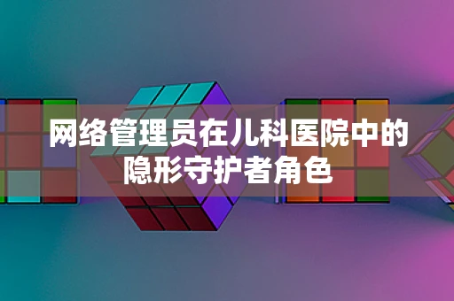 网络管理员在儿科医院中的隐形守护者角色