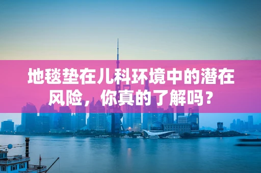 地毯垫在儿科环境中的潜在风险，你真的了解吗？