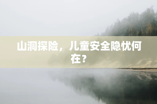 山洞探险，儿童安全隐忧何在？