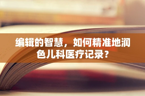 编辑的智慧，如何精准地润色儿科医疗记录？