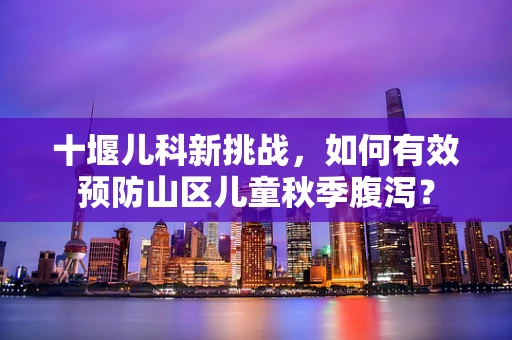 十堰儿科新挑战，如何有效预防山区儿童秋季腹泻？