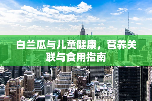 白兰瓜与儿童健康，营养关联与食用指南