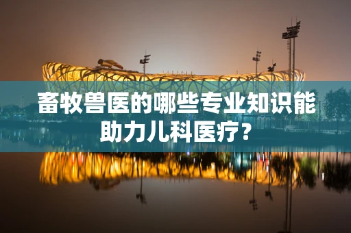 畜牧兽医的哪些专业知识能助力儿科医疗？