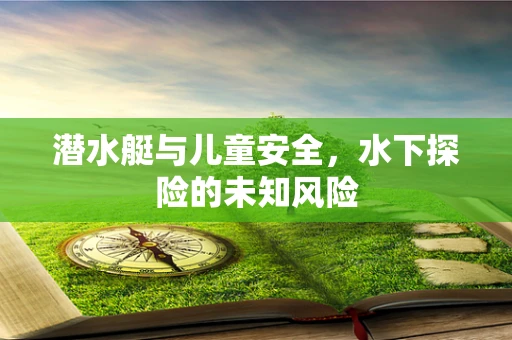 潜水艇与儿童安全，水下探险的未知风险