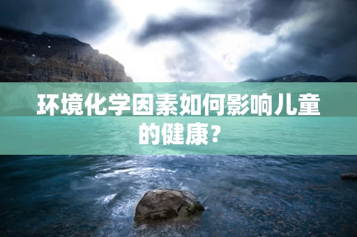 环境化学因素如何影响儿童的健康？