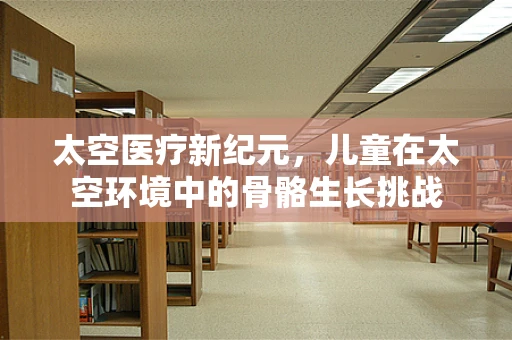 太空医疗新纪元，儿童在太空环境中的骨骼生长挑战