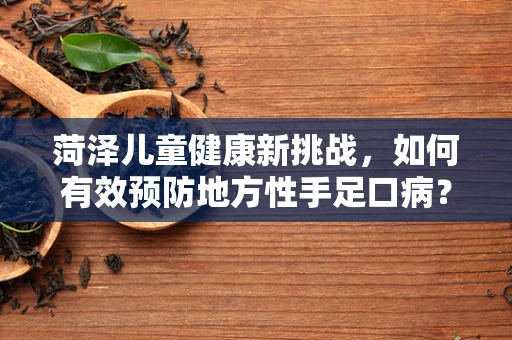 菏泽儿童健康新挑战，如何有效预防地方性手足口病？