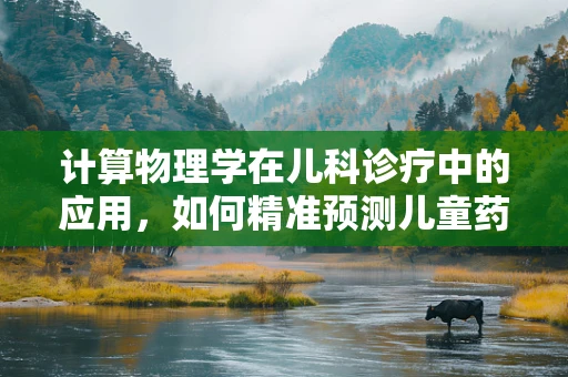 计算物理学在儿科诊疗中的应用，如何精准预测儿童药物代谢？