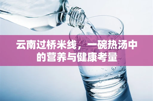 云南过桥米线，一碗热汤中的营养与健康考量