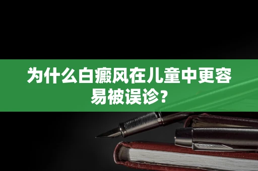 为什么白癜风在儿童中更容易被误诊？