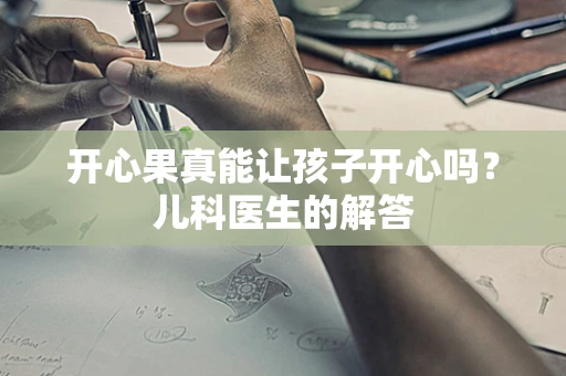 开心果真能让孩子开心吗？儿科医生的解答