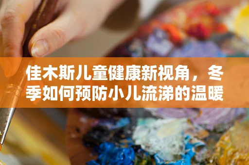 佳木斯儿童健康新视角，冬季如何预防小儿流涕的温暖守护？