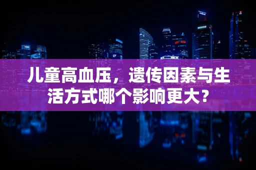 儿童高血压，遗传因素与生活方式哪个影响更大？