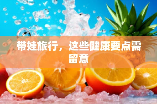 带娃旅行，这些健康要点需留意