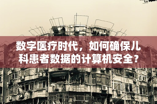数字医疗时代，如何确保儿科患者数据的计算机安全？