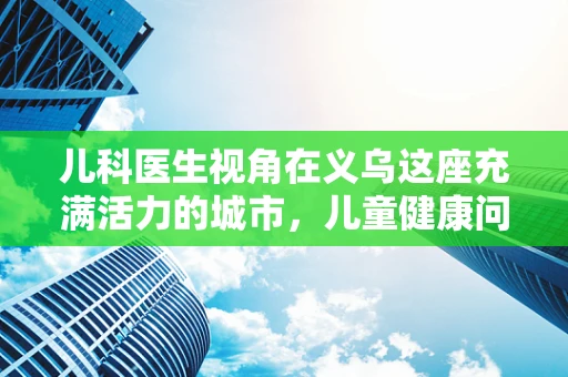 儿科医生视角在义乌这座充满活力的城市，儿童健康问题如何与快速发展的经济环境相协调？