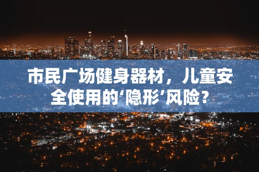 市民广场健身器材，儿童安全使用的‘隐形’风险？