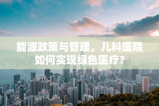 能源政策与管理，儿科医院如何实现绿色医疗？