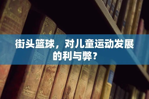 街头篮球，对儿童运动发展的利与弊？