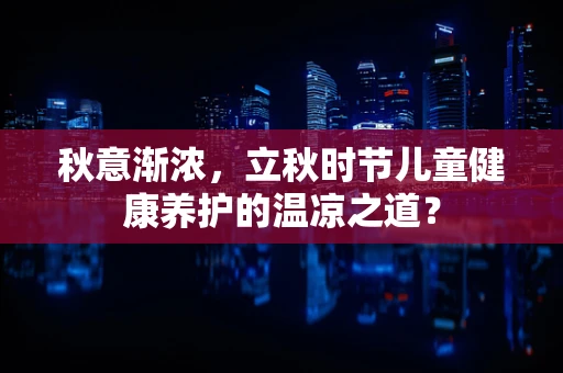 秋意渐浓，立秋时节儿童健康养护的温凉之道？