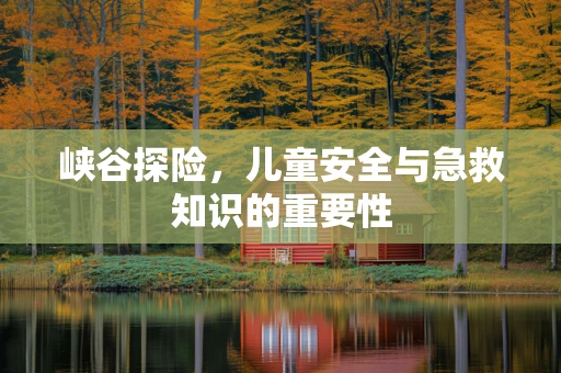 峡谷探险，儿童安全与急救知识的重要性