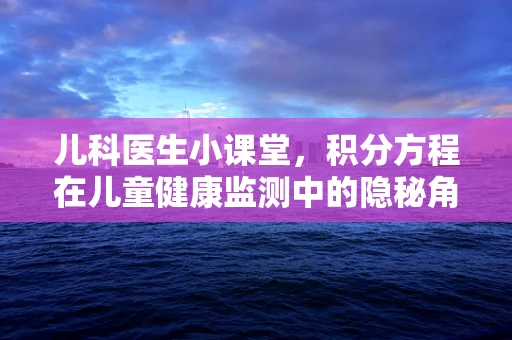 儿科医生小课堂，积分方程在儿童健康监测中的隐秘角色？