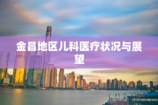 金昌地区儿科医疗状况与展望