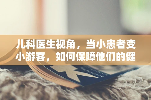 儿科医生视角，当小患者变小游客，如何保障他们的健康安全？