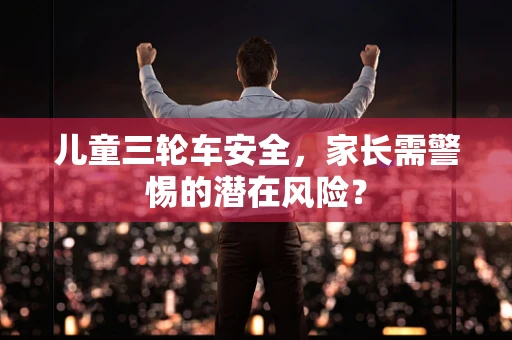 儿童三轮车安全，家长需警惕的潜在风险？