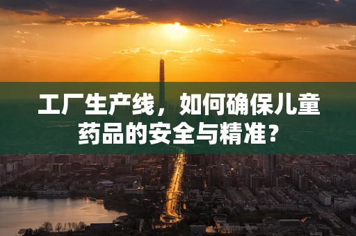 工厂生产线，如何确保儿童药品的安全与精准？