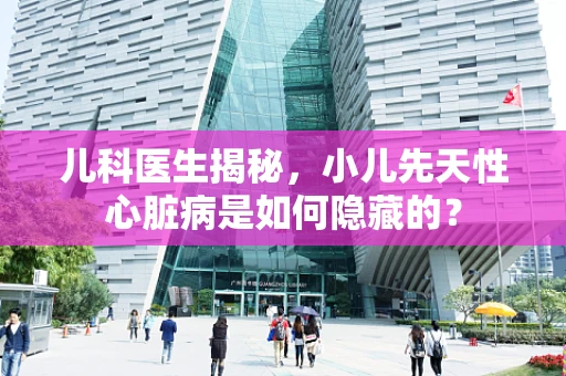 儿科医生揭秘，小儿先天性心脏病是如何隐藏的？