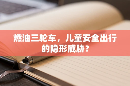 燃油三轮车，儿童安全出行的隐形威胁？