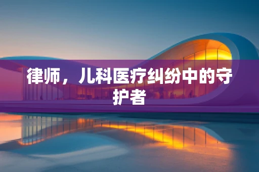 律师，儿科医疗纠纷中的守护者