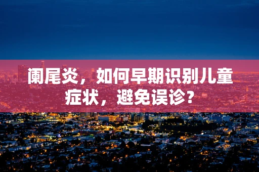 阑尾炎，如何早期识别儿童症状，避免误诊？