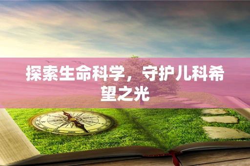 探索生命科学，守护儿科希望之光