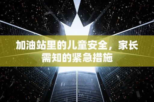 加油站里的儿童安全，家长需知的紧急措施