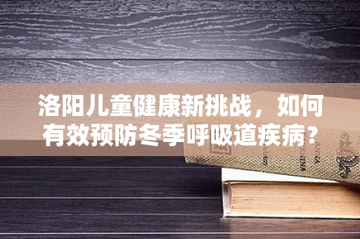 洛阳儿童健康新挑战，如何有效预防冬季呼吸道疾病？