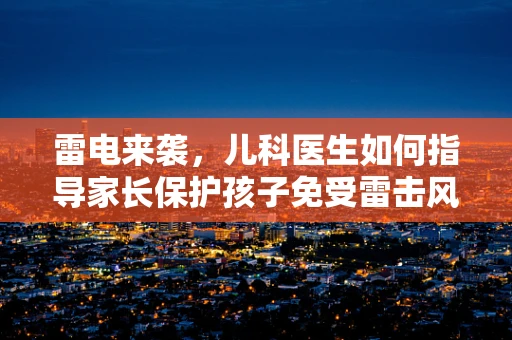 雷电来袭，儿科医生如何指导家长保护孩子免受雷击风险？