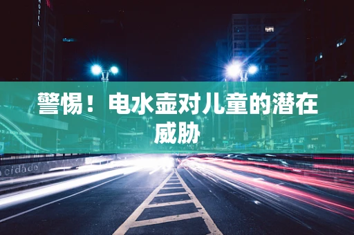 警惕！电水壶对儿童的潜在威胁
