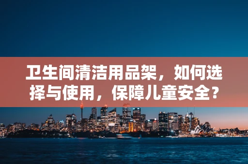 卫生间清洁用品架，如何选择与使用，保障儿童安全？