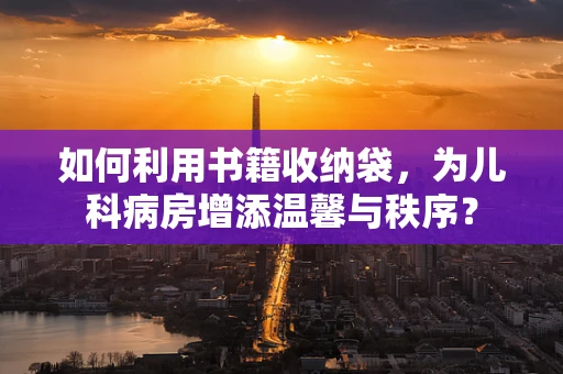 如何利用书籍收纳袋，为儿科病房增添温馨与秩序？