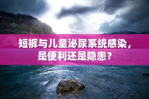 短裤与儿童泌尿系统感染，是便利还是隐患？