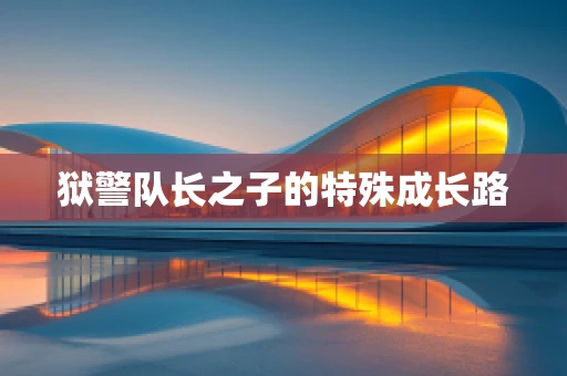 狱警队长之子的特殊成长路