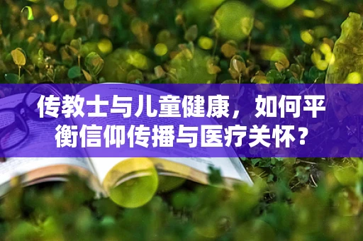 传教士与儿童健康，如何平衡信仰传播与医疗关怀？