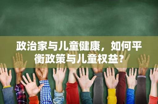 政治家与儿童健康，如何平衡政策与儿童权益？