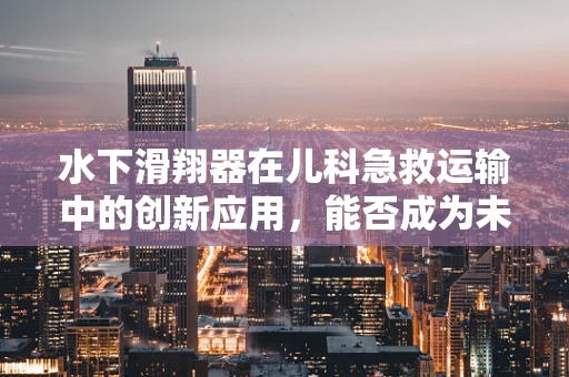 水下滑翔器在儿科急救运输中的创新应用，能否成为未来医疗救援的新星？